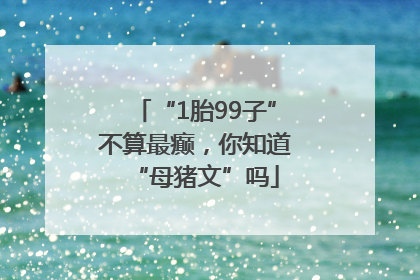“1胎99子”不算最癫，你知道“母猪文”吗
