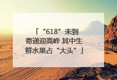 “618”未到 寄递迎高峰 其中生鲜水果占“大头”