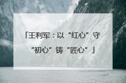 王利军：以“红心”守“初心”铸“匠心”