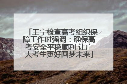 王宁检查高考组织保障工作时强调：确保高考安全平稳顺利 让广大考生更好圆梦未来