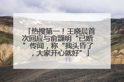 热搜第一！王晓晨首次回应与俞灏明“已婚”传闻，称“我头昏了，大家开心就好”