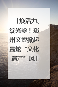 焕活力、绽光彩！郑州文博掀起最炫“文化遗产”风