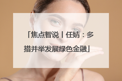 焦点智说丨任婧：多措并举发展绿色金融