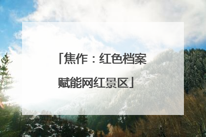 焦作：红色档案赋能网红景区