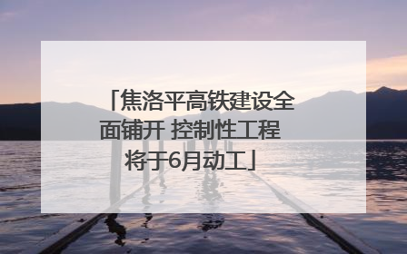 焦洛平高铁建设全面铺开 控制性工程将于6月动工