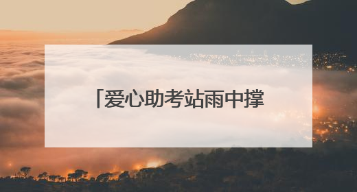 爱心助考站雨中撑起考生逐梦晴空