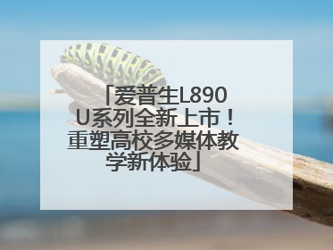 爱普生L890U系列全新上市！重塑高校多媒体教学新体验