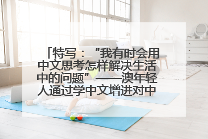 特写：“我有时会用中文思考怎样解决生活中的问题”——澳年轻人通过学中文增进对中华文化的理解