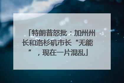 特朗普怒批：加州州长和洛杉矶市长“无能”，现在一片混乱