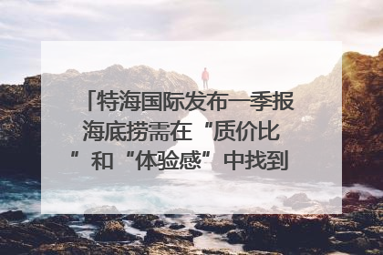 特海国际发布一季报 海底捞需在“质价比”和“体验感”中找到平衡｜新经济观察