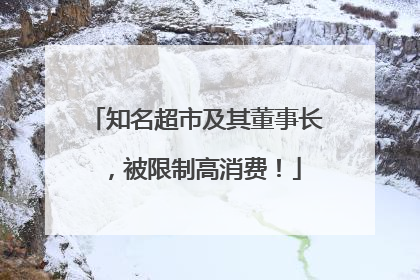 知名超市及其董事长，被限制高消费！