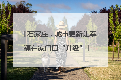 石家庄：城市更新让幸福在家门口“升级”