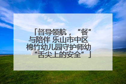 督导领航，“餐”与陪伴 乐山市中区棉竹幼儿园守护师幼“舌尖上的安全”