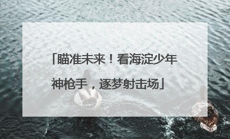 瞄准未来！看海淀少年神枪手，逐梦射击场