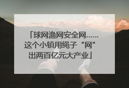 球网渔网安全网……这个小镇用绳子“网”出两百亿元大产业