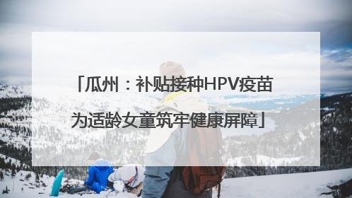 瓜州：补贴接种HPV疫苗 为适龄女童筑牢健康屏障
