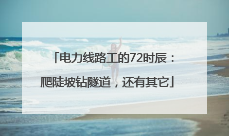 电力线路工的72时辰：爬陡坡钻隧道，还有其它