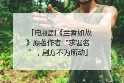 电视剧《兰香如故》原著作者“求署名”，剧方不为所动