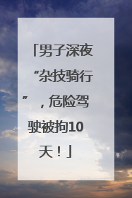 男子深夜“杂技骑行”，危险驾驶被拘10天！