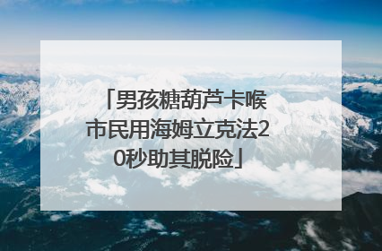 男孩糖葫芦卡喉 市民用海姆立克法20秒助其脱险