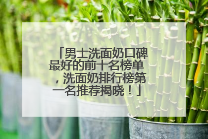 男士洗面奶口碑最好的前十名榜单，洗面奶排行榜第一名推荐揭晓！
