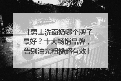 男士洗面奶哪个牌子最好？十大畅销品牌，告别油光粗糙超有效