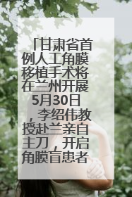 甘肃省首例人工角膜移植手术将在兰州开展5月30日，李绍伟教授赴兰亲自主刀，开启角膜盲患者复明新纪元