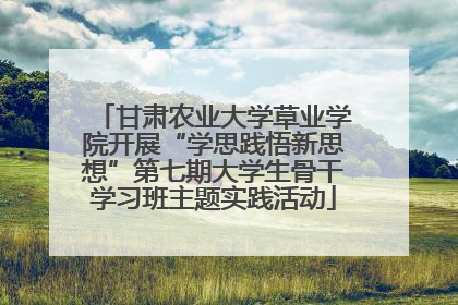 甘肃农业大学草业学院开展“学思践悟新思想”第七期大学生骨干学习班主题实践活动