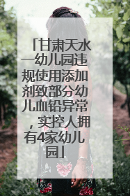 甘肃天水一幼儿园违规使用添加剂致部分幼儿血铅异常，实控人拥有4家幼儿园