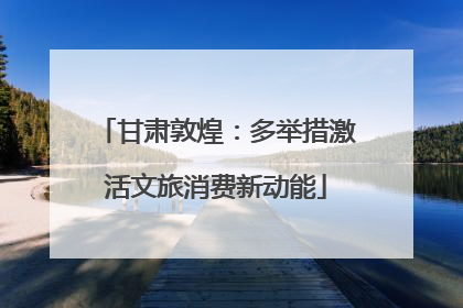 甘肃敦煌：多举措激活文旅消费新动能