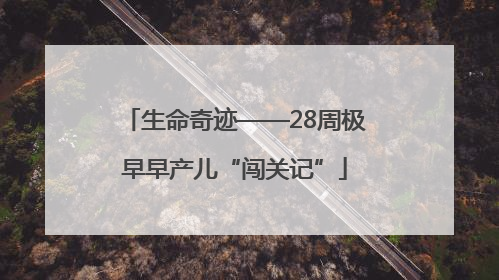 生命奇迹——28周极早早产儿“闯关记”