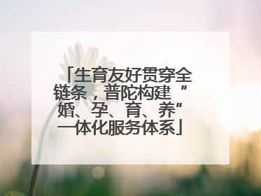 生育友好贯穿全链条，普陀构建“婚、孕、育、养”一体化服务体系