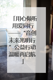 用心倾听 用爱同行——“音创未来光明行”公益行动温暖再启航