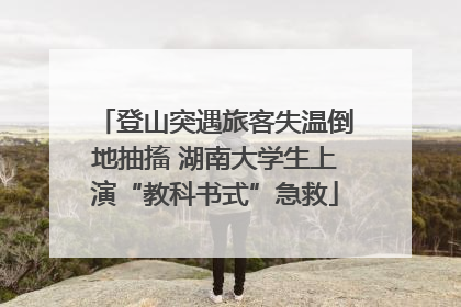 登山突遇旅客失温倒地抽搐 湖南大学生上演“教科书式”急救