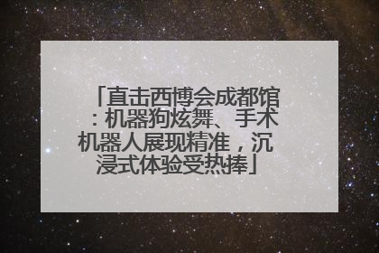 直击西博会成都馆：机器狗炫舞、手术机器人展现精准，沉浸式体验受热捧