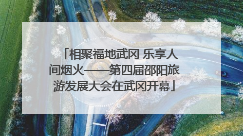 相聚福地武冈 乐享人间烟火——第四届邵阳旅游发展大会在武冈开幕