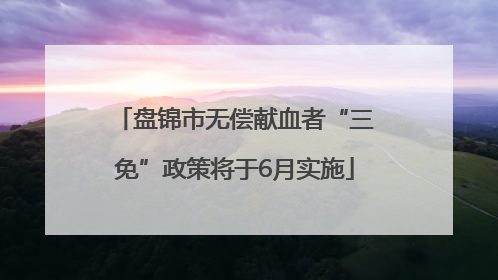 盘锦市无偿献血者“三免”政策将于6月实施
