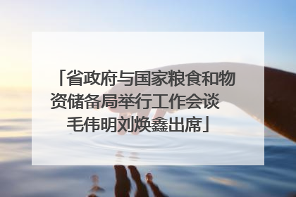 省政府与国家粮食和物资储备局举行工作会谈 毛伟明刘焕鑫出席