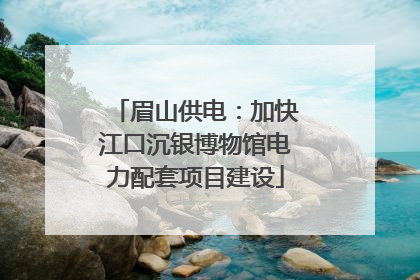 眉山供电：加快江口沉银博物馆电力配套项目建设