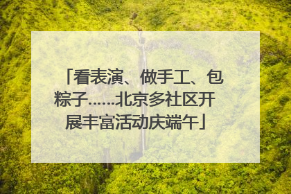 看表演、做手工、包粽子……北京多社区开展丰富活动庆端午