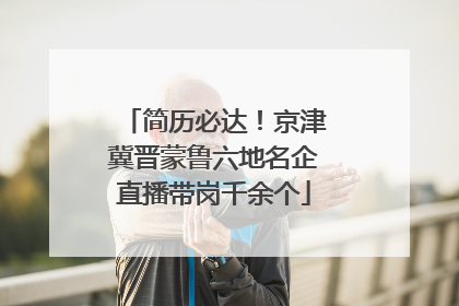 简历必达！京津冀晋蒙鲁六地名企直播带岗千余个
