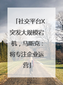 社交平台X突发大规模宕机，马斯克：将专注企业运营