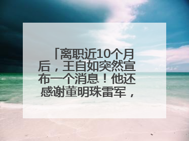 离职近10个月后，王自如突然宣布一个消息！他还感谢董明珠雷军，回应“没看过格力工资条”：真的不那么重要！