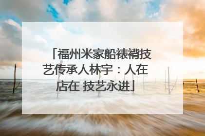 福州米家船裱褙技艺传承人林宇：人在店在 技艺永进