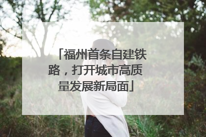 福州首条自建铁路，打开城市高质量发展新局面