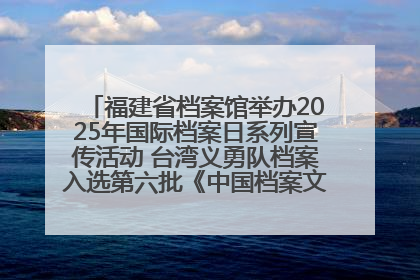 福建省档案馆举办2025年国际档案日系列宣传活动 台湾义勇队档案入选第六批《中国档案文献遗产名录》