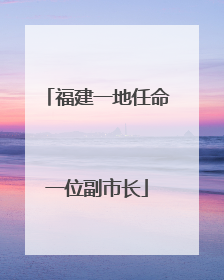 福建一地任命一位副市长