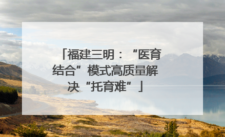 福建三明：“医育结合”模式高质量解决“托育难”