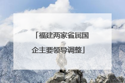 福建两家省属国企主要领导调整