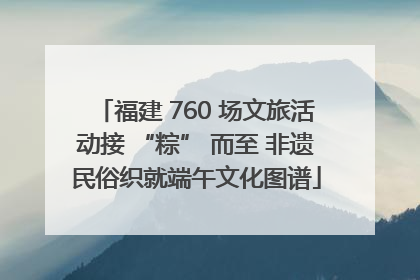 福建 760 场文旅活动接 “粽” 而至 非遗民俗织就端午文化图谱